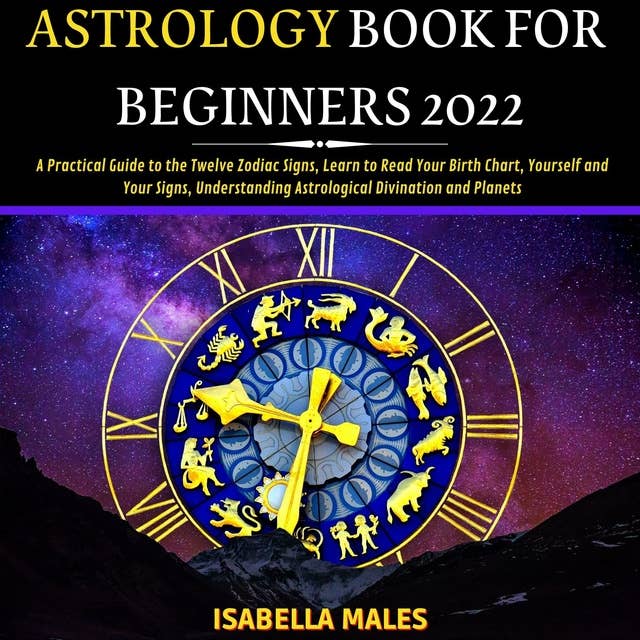 Astrology Book For Beginners 2022: A Practical Guide to the Twelve Zodiac Signs, Learn to Read Your Birth Chart, Yourself and Your Signs, Understanding Astrological Divination and Planets