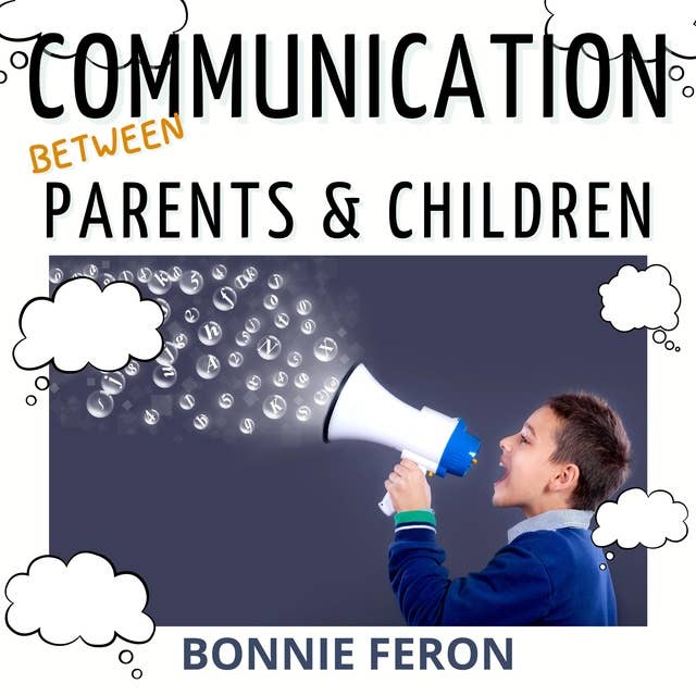 Communication between Parents and Children: All the Effective Tips and Techniques You Absolutely Must Know to Help Foster Dialogue with Children and Preteens