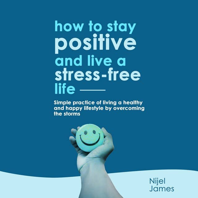 How To Stay Positive And Live A Stress Free Life: Simple Practice Of Living A Healthy And Happy Lifestyle By Overcoming the Storms