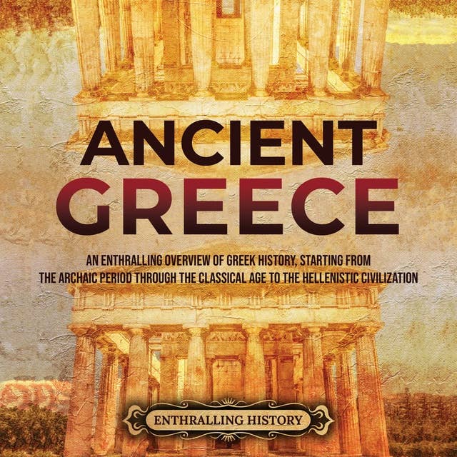 Ancient Greece: An Enthralling Overview of Greek History, Starting from the Archaic Period through the Classical Age to the Hellenistic Civilization