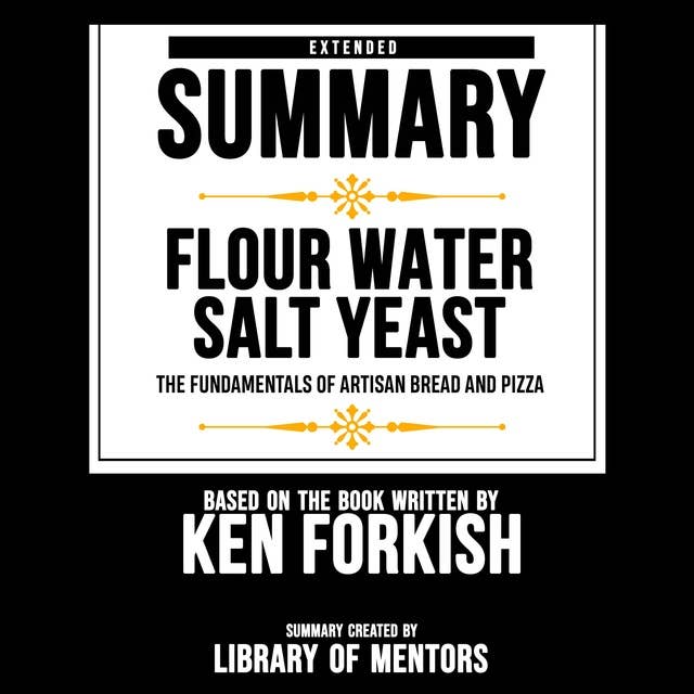 Extended Summary Of Flour Water Salt Yeast - The Fundamentals Of Artisan Bread And Pizza: Based On The Book Written By Ken Forkish