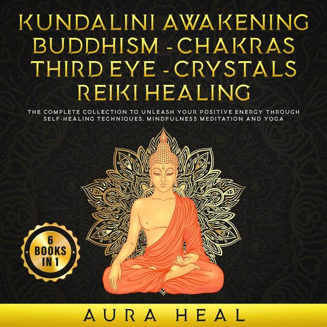 Kundalini Awakening - Buddhism - Chakras - Third Eye - Crystals - Reiki Healing: 6 Book in 1: The Complete collection to Unleash Your Positive Energy Through Self - Healing Techniques, Mindfulness Meditation and Yoga