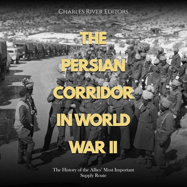 The Persian Corridor in World War II: The History of the Allies’ Most Important Supply Route