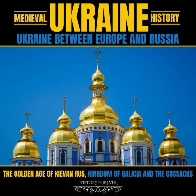 Medieval Ukraine History: Ukraine Between Europe And Russia: The Golden Age Of Kievan Rus, Kingdom Of Galicia And The Cossacks