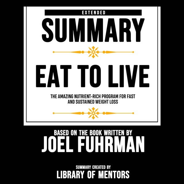 Extended Summary Of Eat To Live - The Amazing Nutrient-Rich Program For Fast And Sustained Weight Loss: Based On The Book Written By Joel Fuhrman