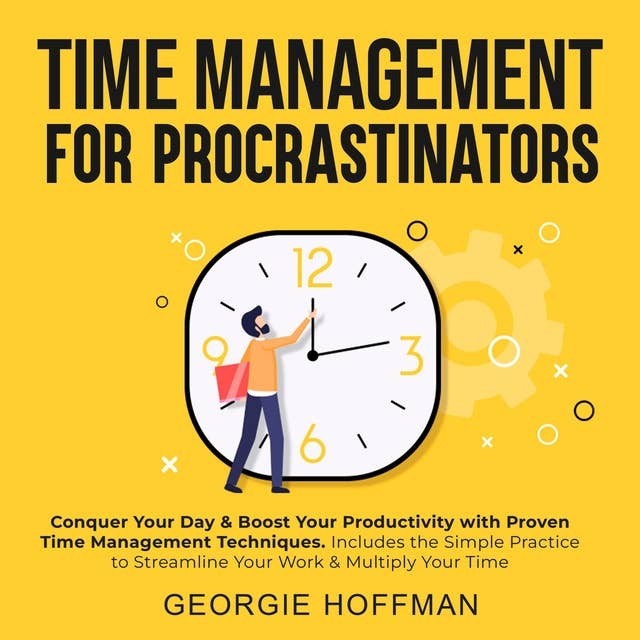 Time Management for Procrastinators: Conquer Your Day & Boost Your Productivity with Proven Time Management Techniques. Includes the Simple Practice to Streamline Your Work & Multiply Your Time