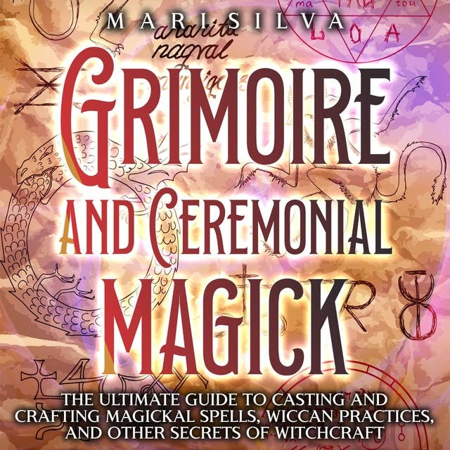 Grimoire and Ceremonial Magick: The Ultimate Guide to Casting and Crafting Magickal Spells, Wiccan Practices, and Other Secrets of Witchcraft