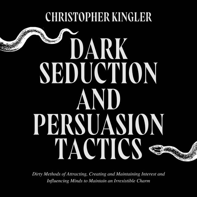 Dark Seduction and Persuasion Tactics: Dirty Methods of Attracting, Creating and Maintaining Interest and Influencing Minds to Maintain an Irresistible Charm