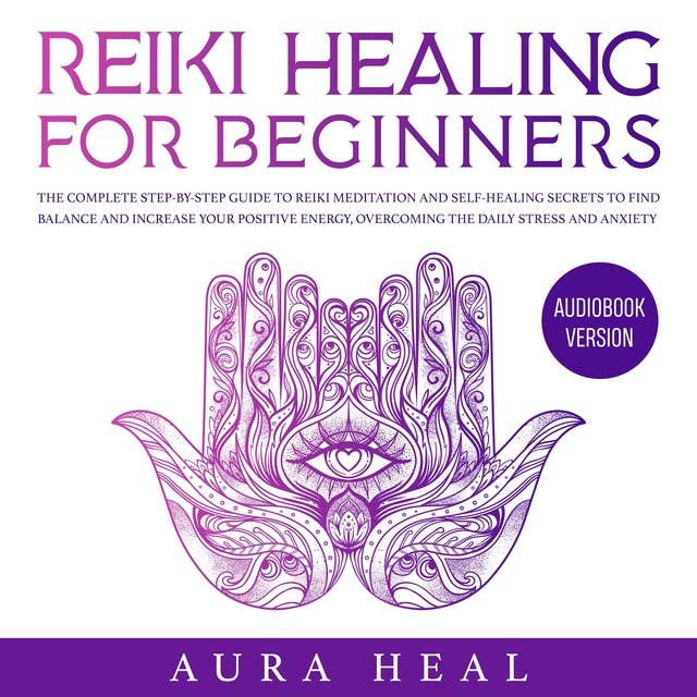 Reiki Healing for Beginners: The Complete Step-by-Step Guide to Reiki Meditation and Self-Healing Secrets to Find Balance and Increase your Positive Energy, Overcoming the Daily Stress and Anxiety