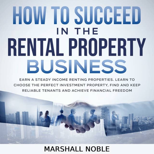 How to Succeed in the Rental Property Business: Earn a Steady Income Renting Properties. Learn to Choose the Perfect Investment Property, Find and Keep Reliable Tenants and Achieve Financial Freedom