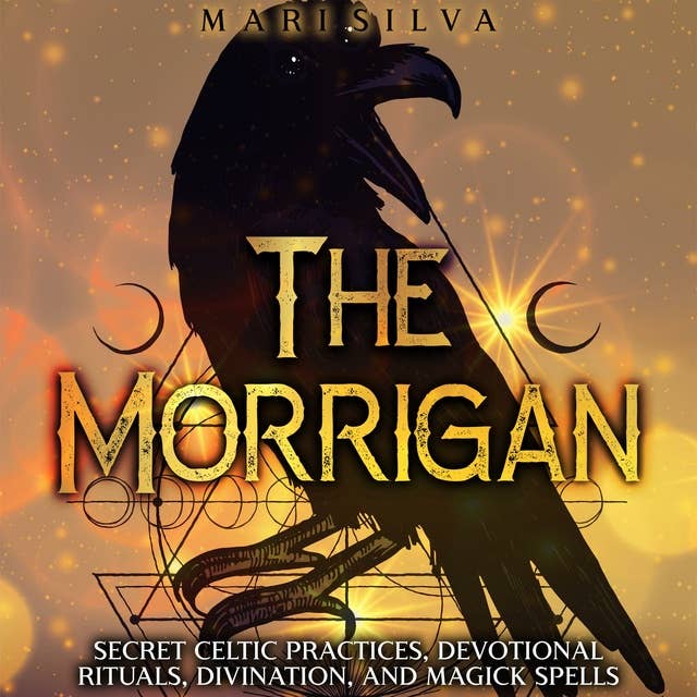 The Morrigan: Secret Celtic Practices, Devotional Rituals, Divination, and Magick Spells