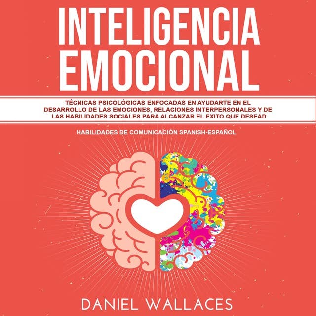 Inteligencia Emocional: Técnicas Psicológicas enfocadas en Ayudarte en el Desarrollo de las Emociones, Relaciones Interpersonales y de las Habilidades Sociales Para Alcanzar el Exito que Desead