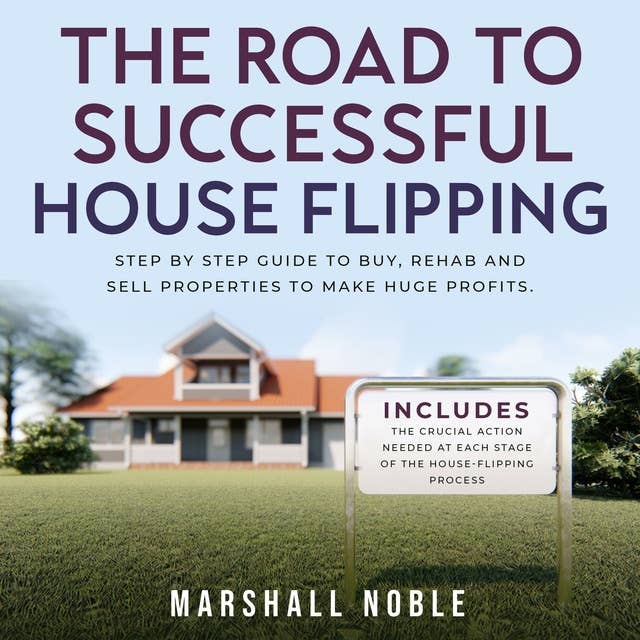 The Road to Successful House Flipping: Step by Step Guide to Buy, Rehab and Sell Properties to Make Huge Profits. Includes the Crucial Action Needed at Each Stage of the House-Flipping Process