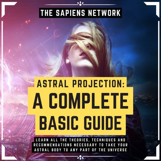 Astral Projection: A Complete Basic Guide - Learn All The Theories, Techniques And Recommendations Necessary To Take Your Astral Body To Any Part Of The Universe: ( Extended Edition )