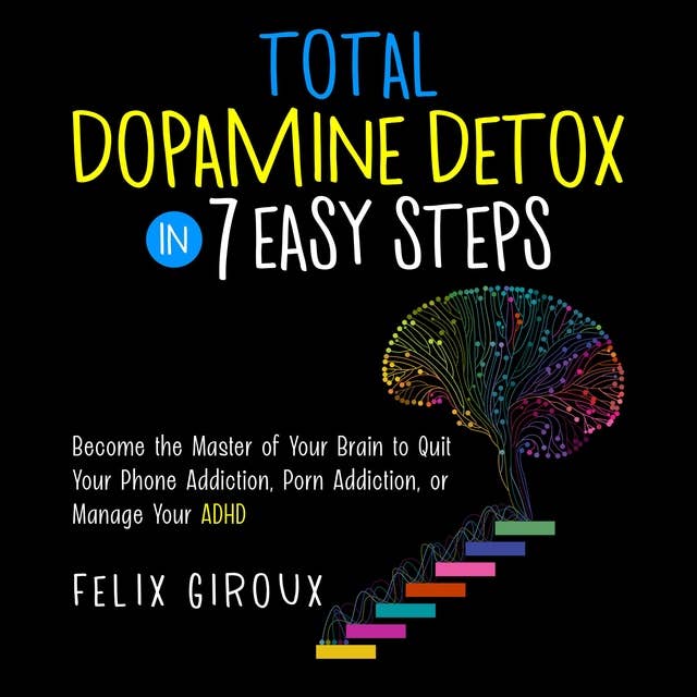 Total Dopamine Detox in 7 Easy Steps: Become the Master of Your Brain to Quit Your Phone Addiction, Porn Addiction, or Manage Your ADHD