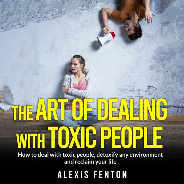 The Art of Dealing with Toxic People: How to deal with toxic people, detoxify any environment and reclaim your life