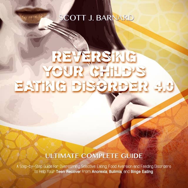 Reversing Your child’s Eating Disorder 4.0: A step-by-step Guide for Overcoming Selective Eating, Food Aversion and Feeding Disorders to Help your Teen Recover from Anorexia, Bulimia and Blinge Eating