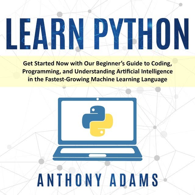 LEARN PYTHON: Get Started Now with Our Beginner’s Guide to Coding, Programming, and Understanding Artificial Intelligence in the Fastest-Growing Machine Learning Language