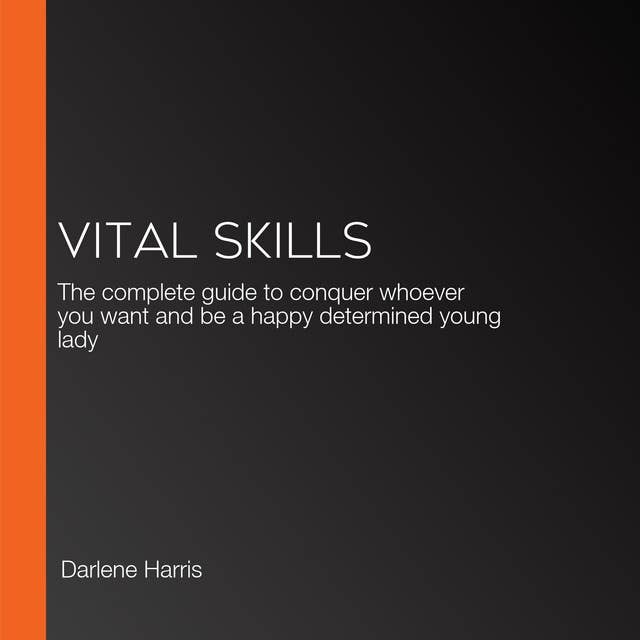 Vital Skills: The complete guide to conquer whoever you want and be a happy determined young lady