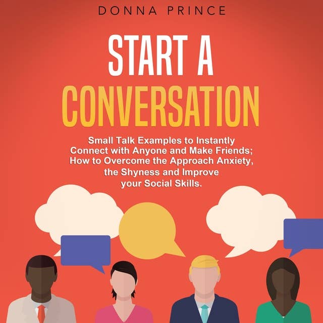 Start a Conversation: Small Talk Examples to Instantly Connect with Anyone and Make Friends; How to Overcome the Approach Anxiety, the Shyness and Improve your Social Skills.