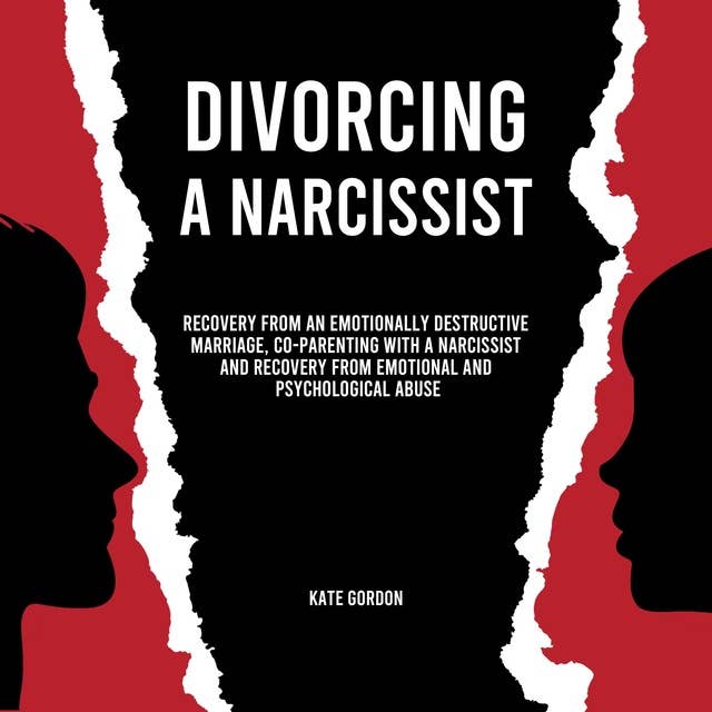 Divorcing a Narcissist: Recovery from an Emotionally Destructive Marriage, Co-Parenting with a Narcissist and Recovery From Emotional and Psychological Abuse