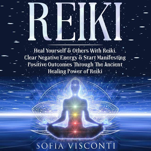 Reiki: Heal Yourself & Others With Reiki: Clear Negative Energy & Start Manifesting Positive Outcomes Through The Ancient Healing Power of Reiki
