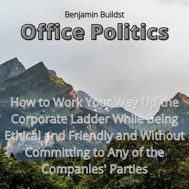 Office Politics: How to Work Your Way Up the Corporate Ladder While Being Ethical and Friendly and Without Committing to Any of the Companies' Parties