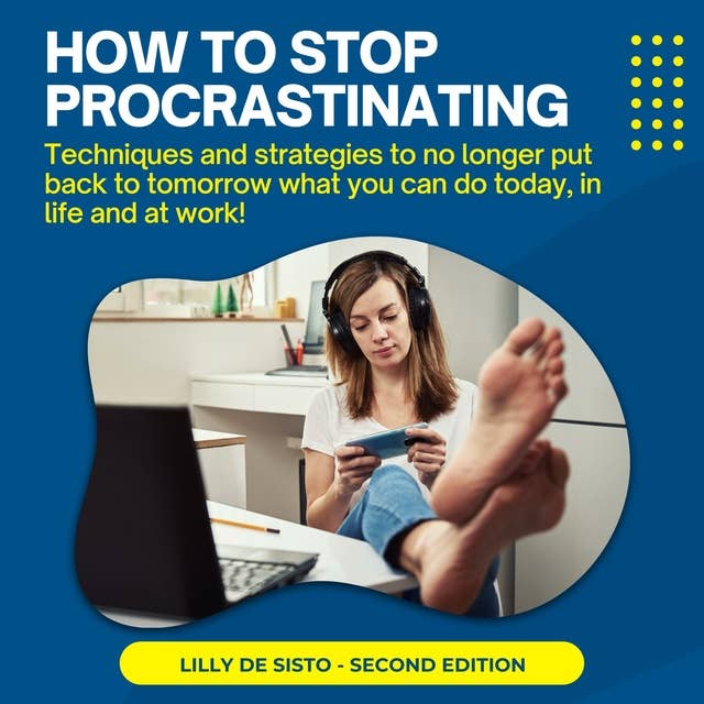 How to Stop Procrastinating: Techniques and strategies to no longer put back to tomorrow what you can do today, in life and at work!