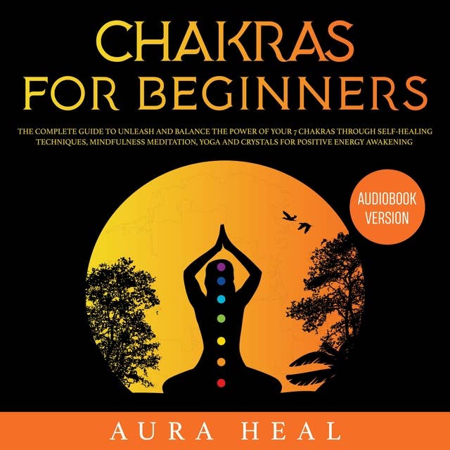 Chakras for Beginners: The Complete Guide to Unleash and Balance the Power of Your 7 Chakras Through Self-Healing Techniques, Mindfulness Meditation, Yoga and Crystals for Positive Energy Awakening