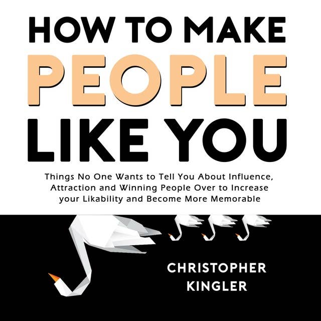 How to Make People Like You: Things No One Wants to Tell You About Influence, Attraction and Winning People Over to Increase your Likability and Become More Memorable