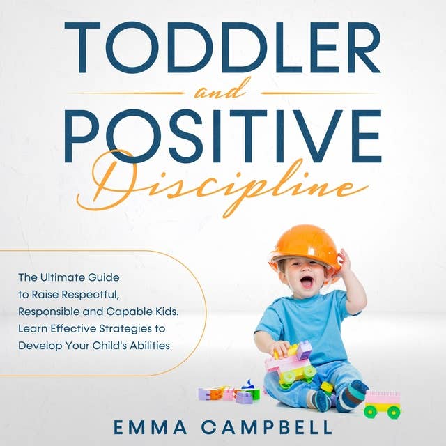 Toddler and Positive Discipline: The Ultimate Guide to Raise Respectful, Responsible and Capable Kids. Learn Effective Strategies to Develop Your Child’s Abilities