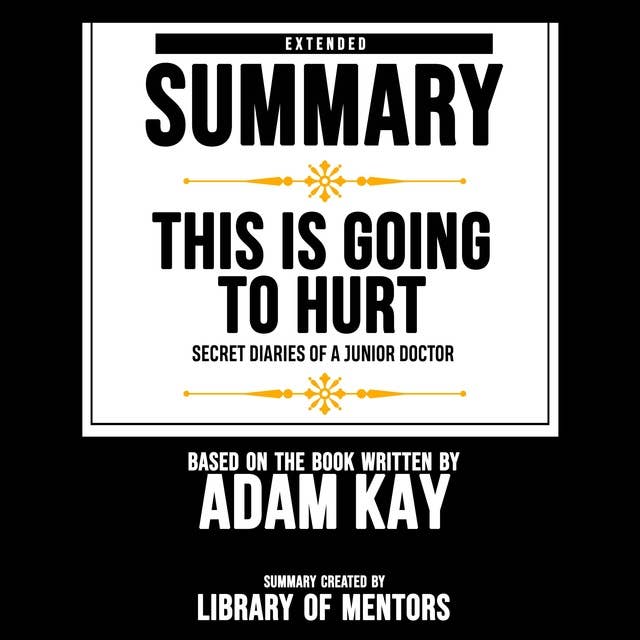 Extended Summary Of This Is Going To Hurt - Secret Diaries Of A Junior Doctor: Based On The Book Written By Adam Kay