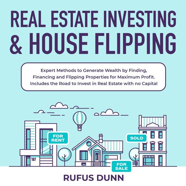 Real Estate Investing & House Flipping: Expert Methods to Generate Wealth by Finding, Financing and Flipping Properties for Maximum Profit. Includes the Road to Invest in Real Estate with no Capital