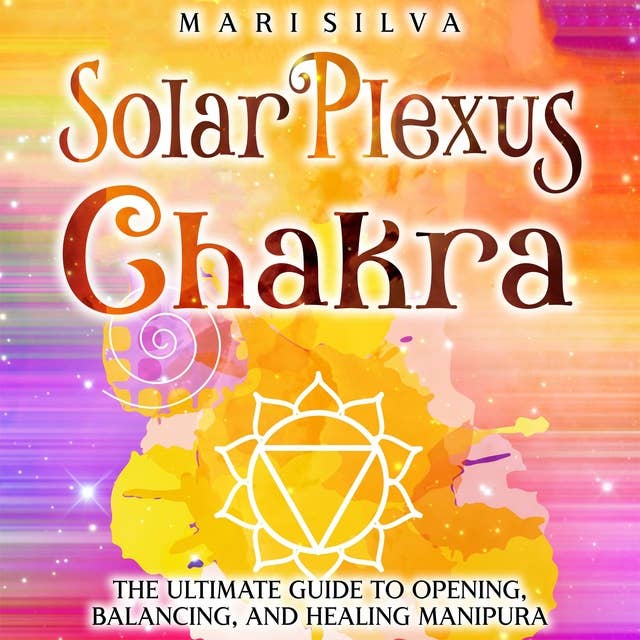 Solar Plexus Chakra: The Ultimate Guide to Opening, Balancing, and Healing Manipura