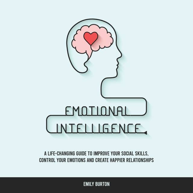 Emotional Intelligence: A Life-Changing Guide to Improve Your Social Skills, Control Your Emotions and Create Happier Relationships