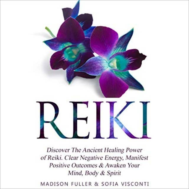 Reiki: Discover The Ancient Healing Power of Reiki. Clear Negative Energy, Manifest Positive Outcomes & Awaken Your Mind, Body & Spirit