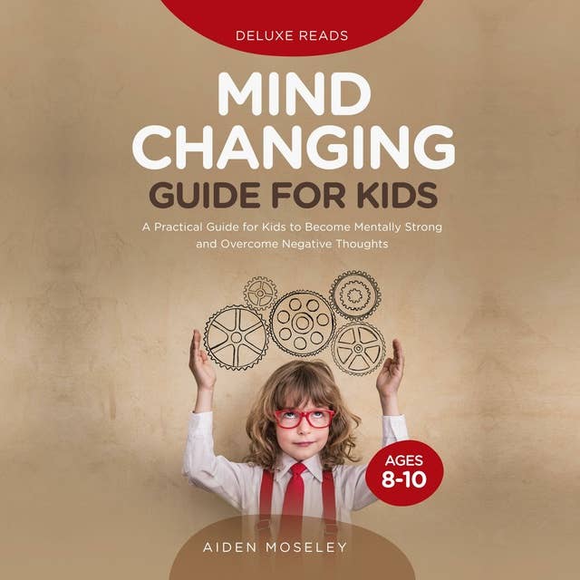 Mind Changing Guide for Kids Ages 8-10: A Practical Guide for Kids to Become Mentally Strong and Overcome Negative Thoughts