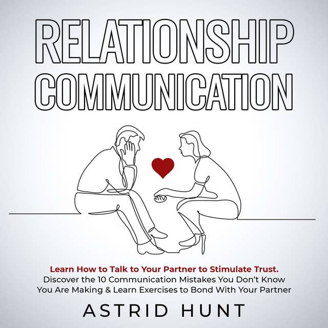 Relationship Communication: Learn How to Talk to Your Partner to Stimulate Trust: Discover the 10 Communication Mistakes You Don’t Know You Are Making & Learn Exercises to Bond With Your Partner