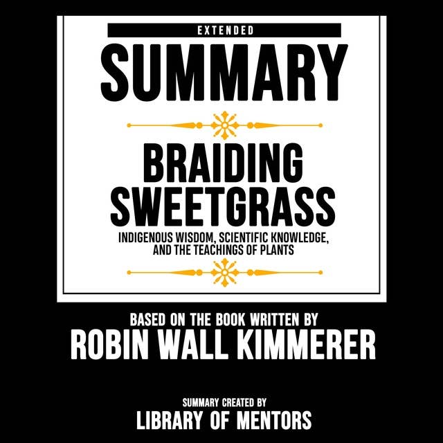 Extended Summary of Braiding Sweetgrass - Indigenous Wisdom, Scientific Knowledge, And The Teachings Of Plants: Based On The Book Written By Robin Wall Kimmerer
