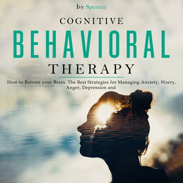 Cognitive Behavioral Therapy: How to Retrain your Brain. The Best Strategies for Managing Anxiety, Worry, Anger, Depression and Panic