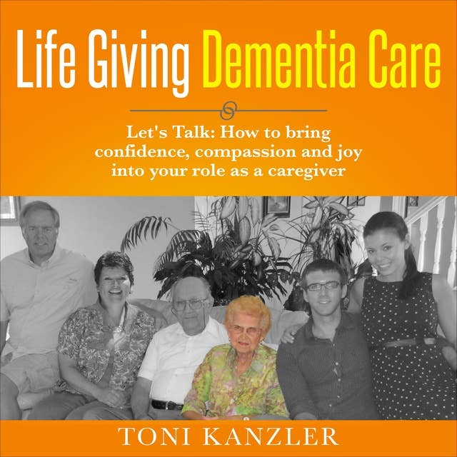 Life Giving Dementia Care: Let's Talk: How to Bring Confidence, Compassion and Joy Into Your Role as a Caregiver