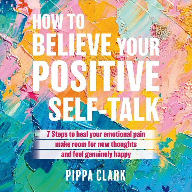 How to Believe Your Positive Self-Talk: 7 Steps to Heal Your Emotional Pain, Make Room for new Thoughts
