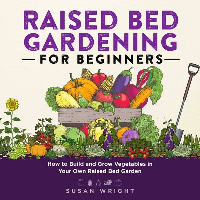 Raised Bed Gardening for Beginners: How to Build and Grow Vegetables in Your Own Raised Bed Garden
