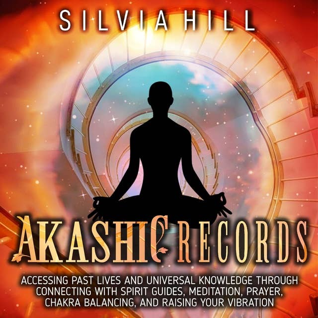 Akashic Records: Accessing Past Lives and Universal Knowledge through Connecting with Spirit Guides, Meditation, Prayer, Chakra Balancing, and Raising Your Vibration