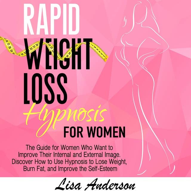 Rapid Weight Loss Hypnosis for Women: The Guide for Women Who Want to Improve Their Internal and External Image. Discover How to Use Hypnosis to Lose Weight, Burn Fat, and Improve the Self-Esteem