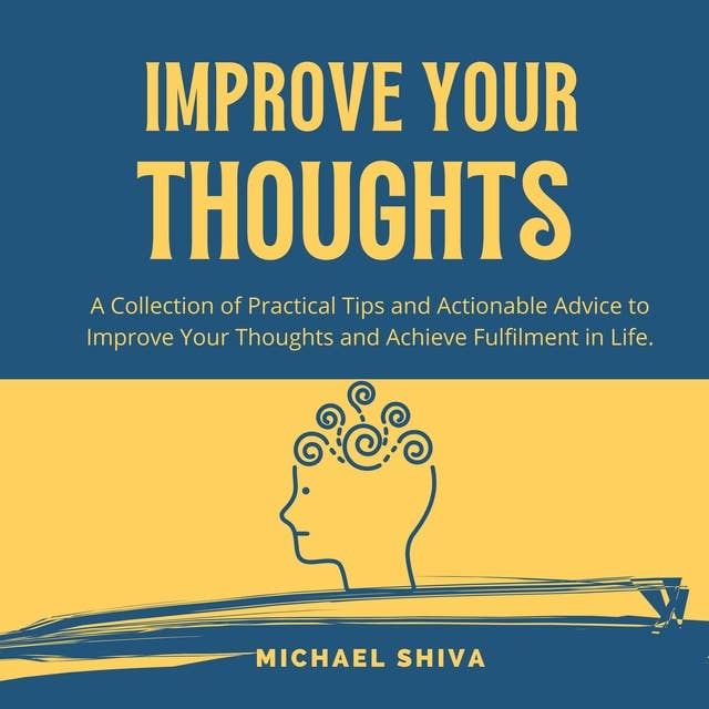 Improve Your Thoughts: A Collection of Practical Tips and Actionable Advice to Improve Your Thoughts and Achieve Fulfilment in Life.