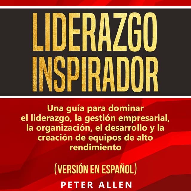 Liderazgo Inspirador [Inspiring Leadership]: Una Guía Para Dominar El Liderazgo, La Gestión Empresarial, La Organización, El Desarrollo Y La Creación De Equipos De Alto Rendimiento