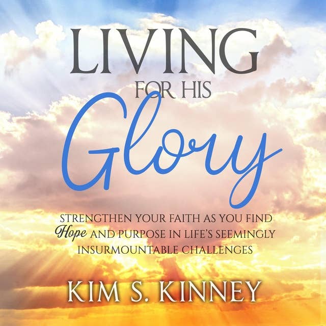 Living for His Glory: Strengthen your Faith as you Find Hope and Purpose in Life's Seemingly Insurmountable Challenges