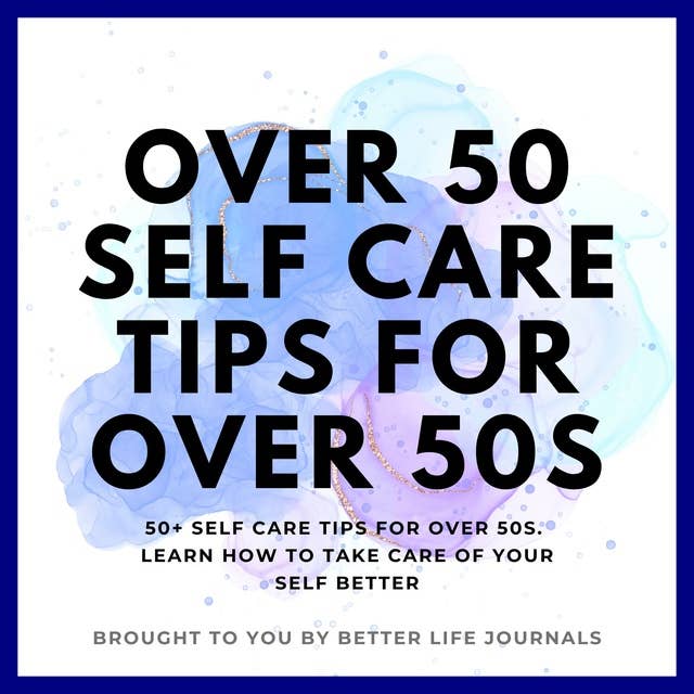 Over 50 Self Care Tips for Over 50s: 50+ Self Care Tips for Over 50s. Learn How to Take Care of Yourself Better