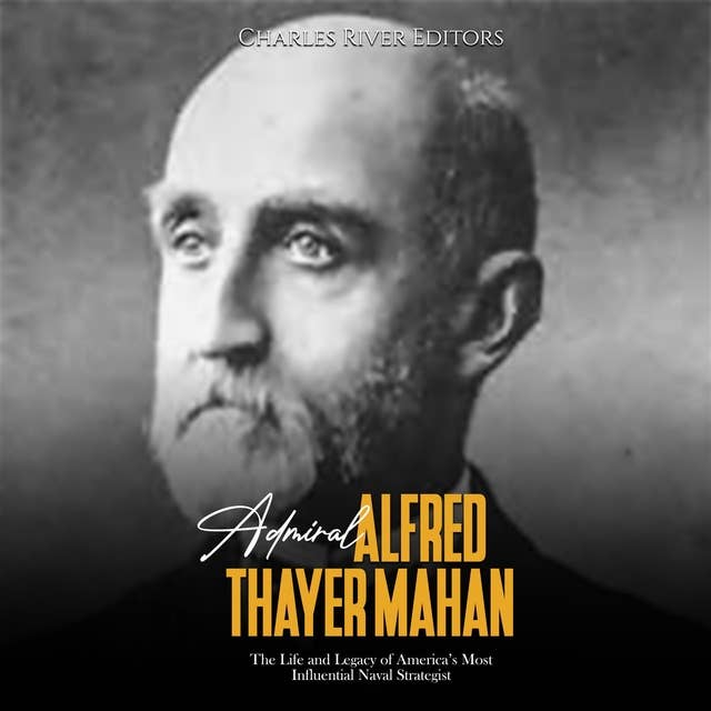 Admiral Alfred Thayer Mahan: The Life and Legacy of America’s Most Influential Naval Strategist
